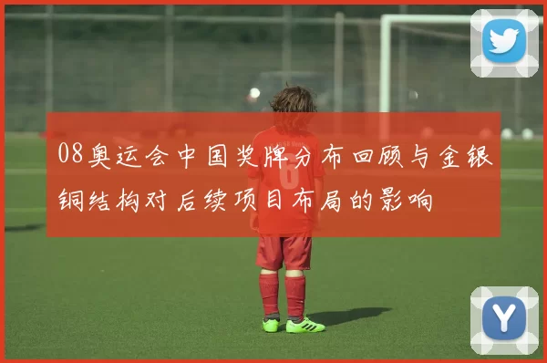 08奥运会中国奖牌分布回顾与金银铜结构对后续项目布局的影响