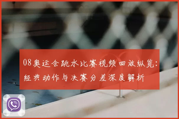 08奥运会跳水比赛视频回放纵览：经典动作与决赛分差深度解析