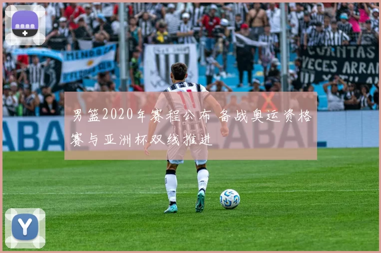 男篮2020年赛程公布 备战奥运资格赛与亚洲杯双线推进